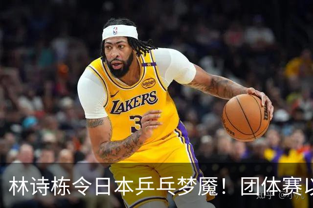 林诗栋令日本乒乓梦魇！团体赛以绝对优势赢得胜利