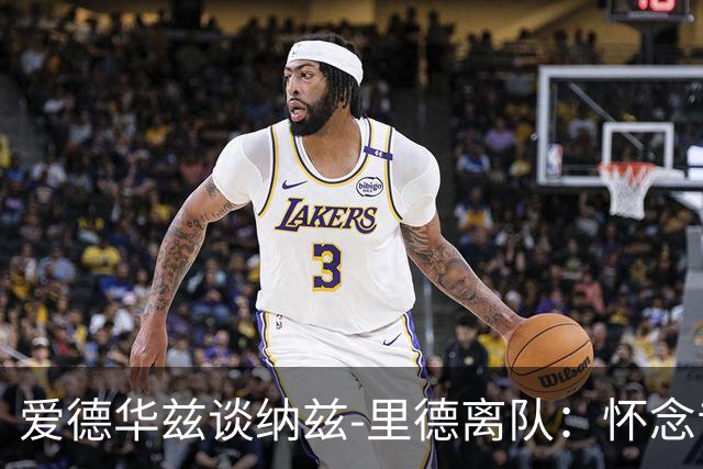 爱德华兹谈纳兹-里德离队：怀念昔日兄弟，期待新更衣室氛围