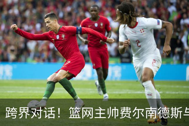 跨界对话！篮网主帅费尔南德斯与瓜迪奥拉相聚探讨